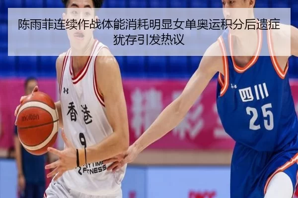 陈雨菲连续作战体能消耗明显女单奥运积分后遗症犹存引发热议