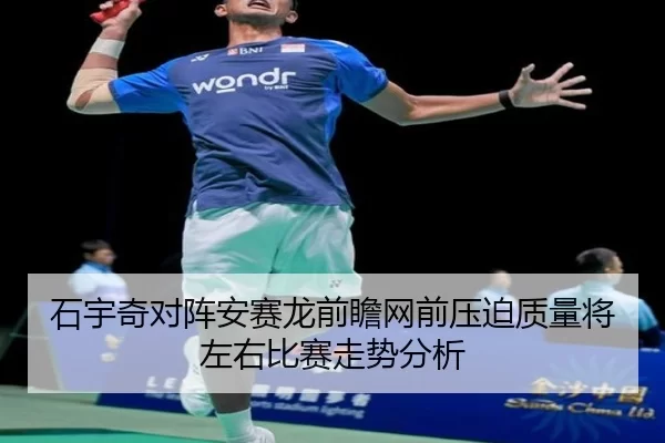 石宇奇对阵安赛龙前瞻网前压迫质量将左右比赛走势分析