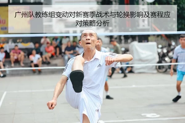 广州队教练组变动对新赛季战术与轮换影响及赛程应对策略分析