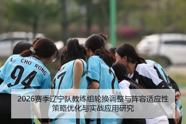 2026赛季辽宁队教练组轮换调整与阵容适应性策略优化与实战应用研究