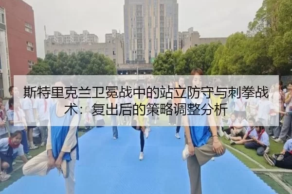 斯特里克兰卫冕战中的站立防守与刺拳战术：复出后的策略调整分析