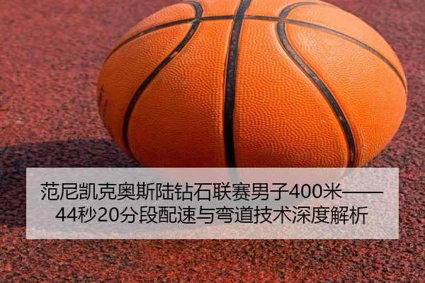 范尼凯克奥斯陆钻石联赛男子400米——44秒20分段配速与弯道技术深度解析