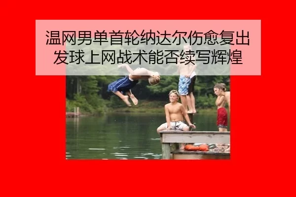 温网男单首轮纳达尔伤愈复出 发球上网战术能否续写辉煌